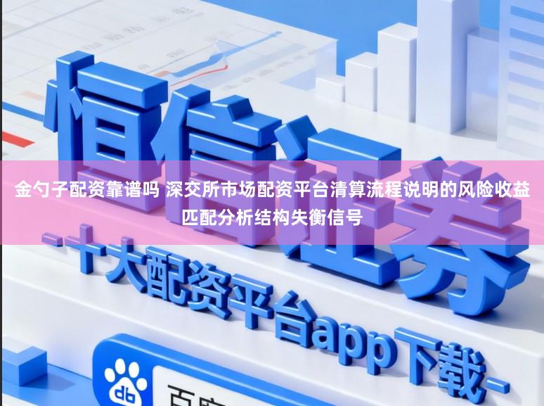 金勺子配资靠谱吗 深交所市场配资平台清算流程说明的风险收益匹配分析结构失衡信号