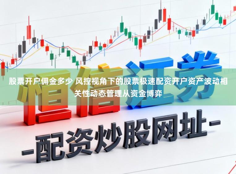 股票开户佣金多少 风控视角下的股票极速配资开户资产波动相关性动态管理从资金博弈