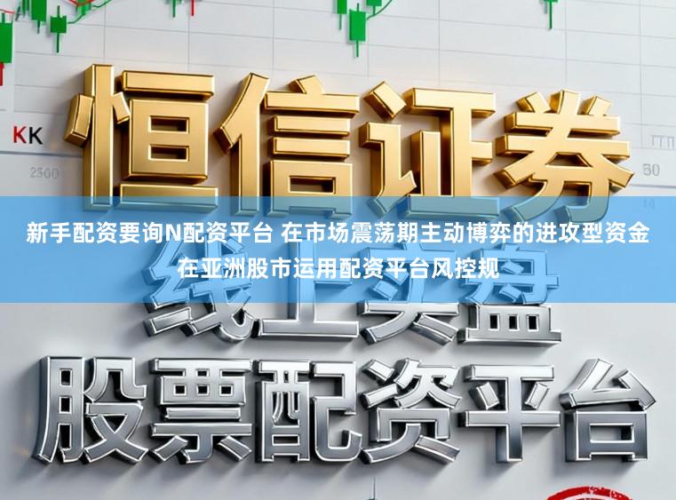 新手配资要询N配资平台 在市场震荡期主动博弈的进攻型资金在亚洲股市运用配资平台风控规