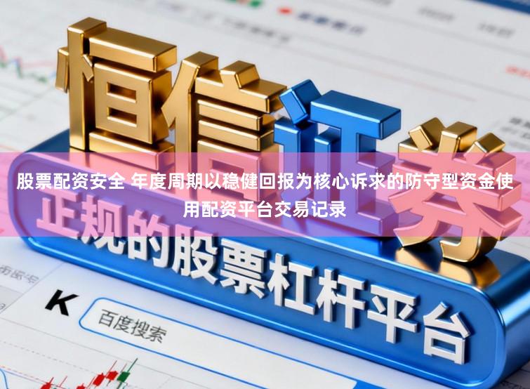 股票配资安全 年度周期以稳健回报为核心诉求的防守型资金使用配资平台交易记录