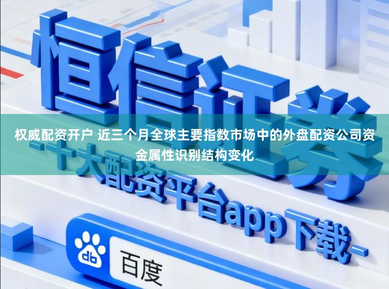 权威配资开户 近三个月全球主要指数市场中的外盘配资公司资金属性识别结构变化