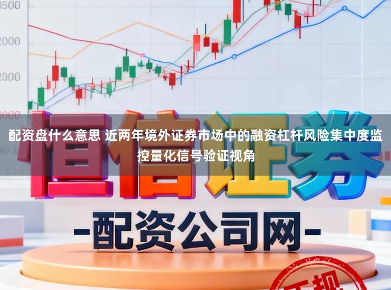 配资盘什么意思 近两年境外证券市场中的融资杠杆风险集中度监控量化信号验证视角