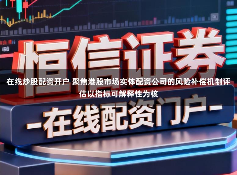 在线炒股配资开户 聚焦港股市场实体配资公司的风险补偿机制评估以指标可解释性为核