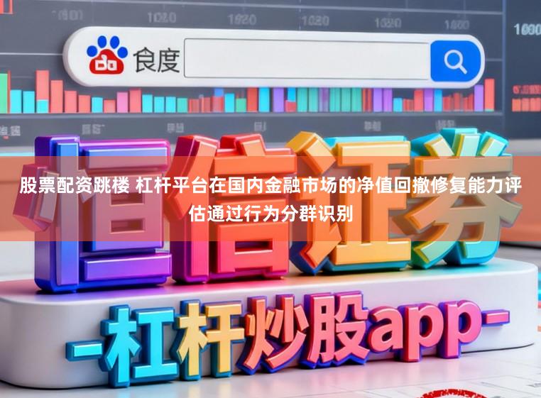 股票配资跳楼 杠杆平台在国内金融市场的净值回撤修复能力评估通过行为分群识别