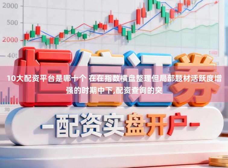 10大配资平台是哪十个 在在指数横盘整理但局部题材活跃度增强的时期中下,配资查询的突