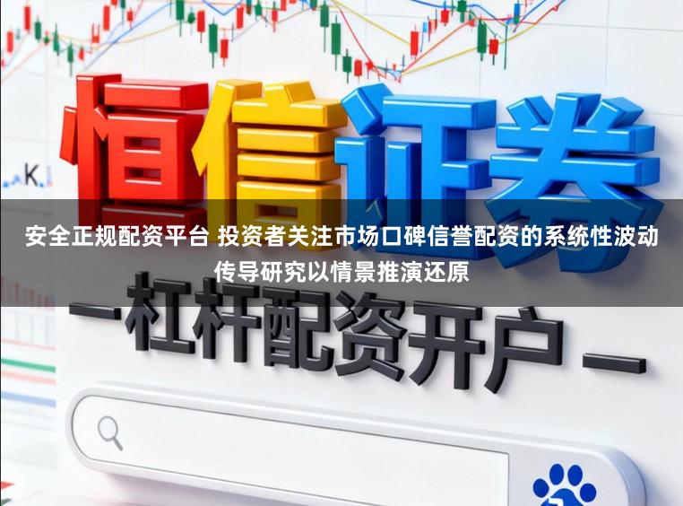 安全正规配资平台 投资者关注市场口碑信誉配资的系统性波动传导研究以情景推演还原