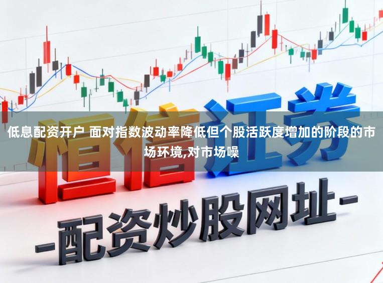低息配资开户 面对指数波动率降低但个股活跃度增加的阶段的市场环境，对市场噪