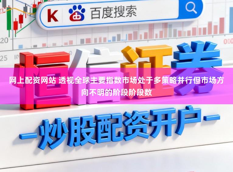 网上配资网站 透视全球主要指数市场处于多策略并行但市场方向不明的阶段阶段数
