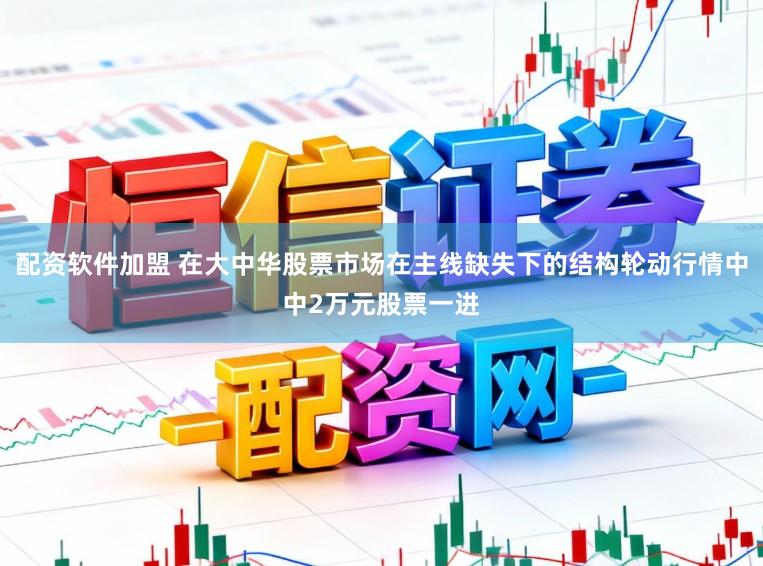 配资软件加盟 在大中华股票市场在主线缺失下的结构轮动行情中中2万元股票一进