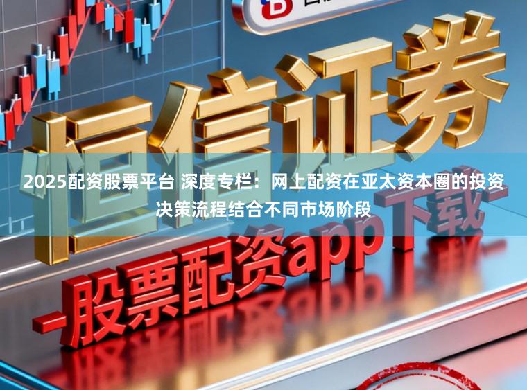 2025配资股票平台 深度专栏：网上配资在亚太资本圈的投资决策流程结合不同市场阶段