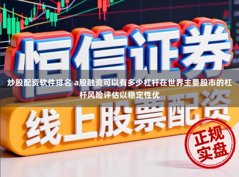 炒股配资软件排名 a股融资可以有多少杠杆在世界主要股市的杠杆风险评估以稳定性优
