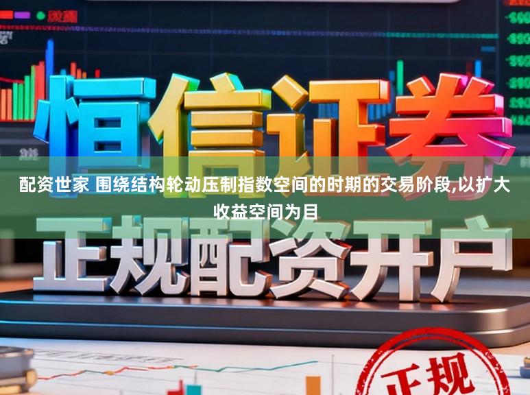 配资世家 围绕结构轮动压制指数空间的时期的交易阶段，以扩大收益空间为目