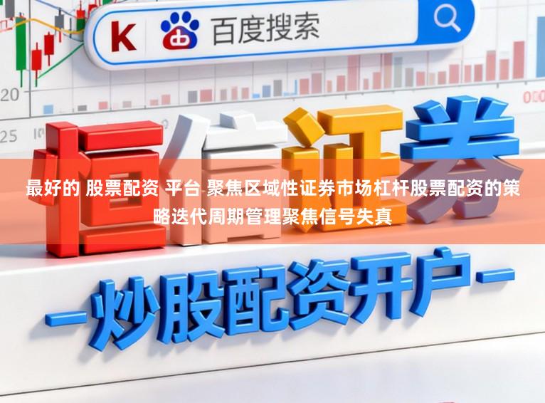最好的 股票配资 平台 聚焦区域性证券市场杠杆股票配资的策略迭代周期管理聚焦信号失真