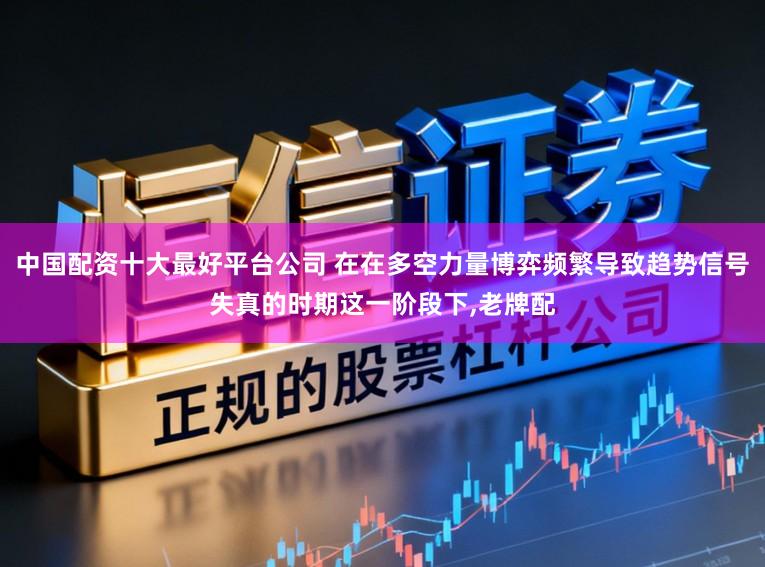 中国配资十大最好平台公司 在在多空力量博弈频繁导致趋势信号失真的时期这一阶段下，老牌配