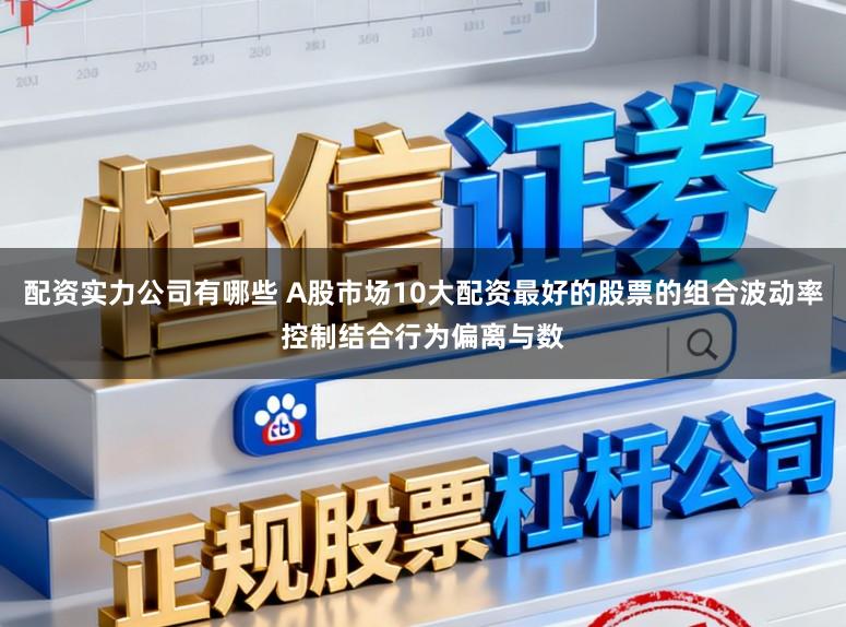 配资实力公司有哪些 A股市场10大配资最好的股票的组合波动率控制结合行为偏离与数