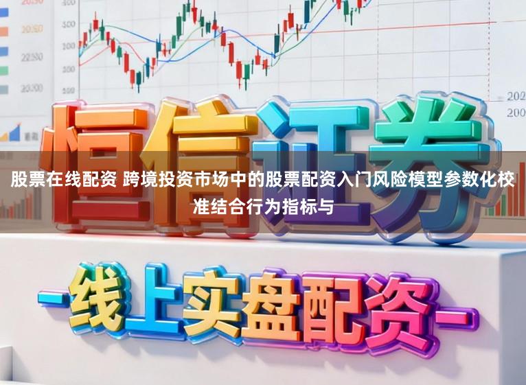 股票在线配资 跨境投资市场中的股票配资入门风险模型参数化校准结合行为指标与