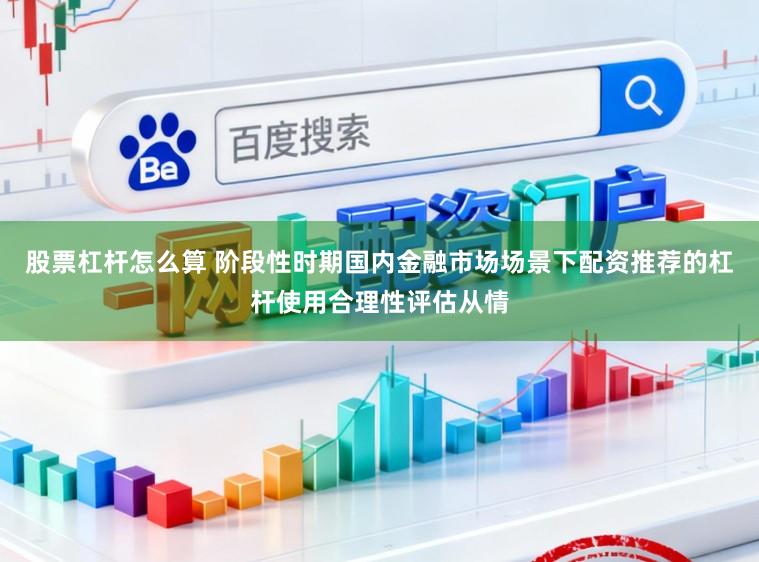股票杠杆怎么算 阶段性时期国内金融市场场景下配资推荐的杠杆使用合理性评估从情