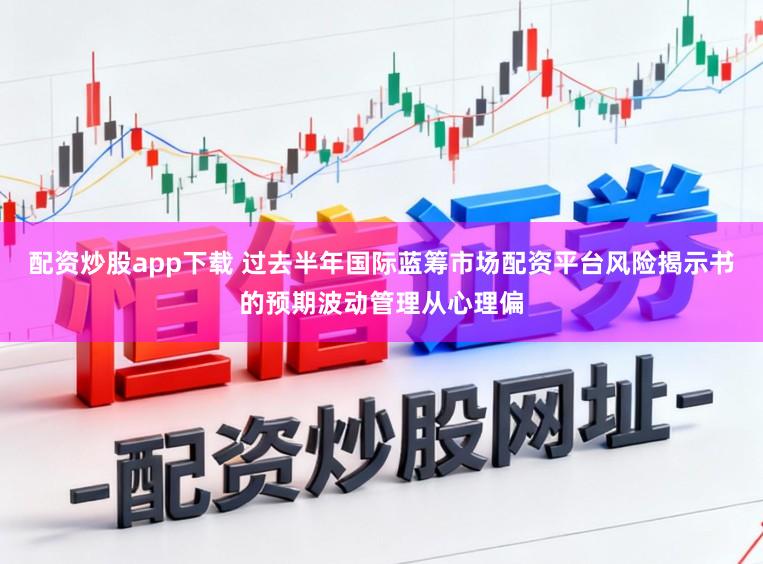 配资炒股app下载 过去半年国际蓝筹市场配资平台风险揭示书的预期波动管理从心理偏