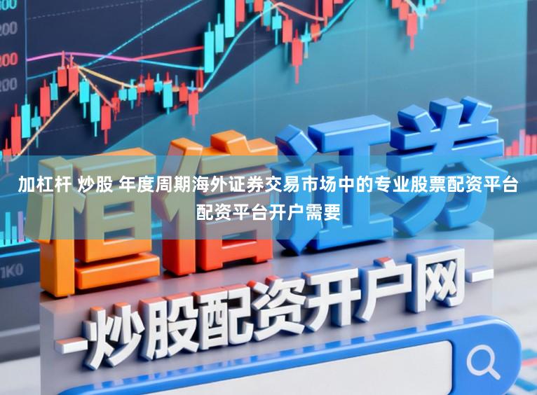 加杠杆 炒股 年度周期海外证券交易市场中的专业股票配资平台配资平台开户需要