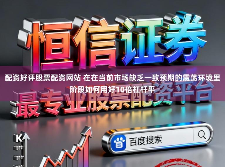 配资好评股票配资网站 在在当前市场缺乏一致预期的震荡环境里阶段如何用好10倍杠杆平