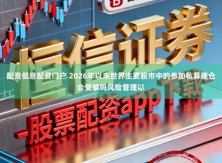 配资低息配资门户 2026年以来世界主要股市中的参加私募建仓会受骗吗风险管理以