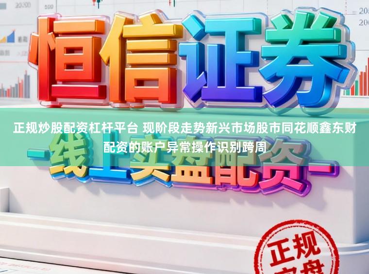 正规炒股配资杠杆平台 现阶段走势新兴市场股市同花顺鑫东财配资的账户异常操作识别跨周