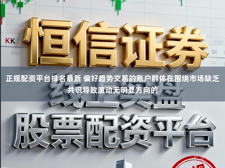 正规配资平台排名最新 偏好趋势交易的账户群体在围绕市场缺乏共识导致波动无明显方向的