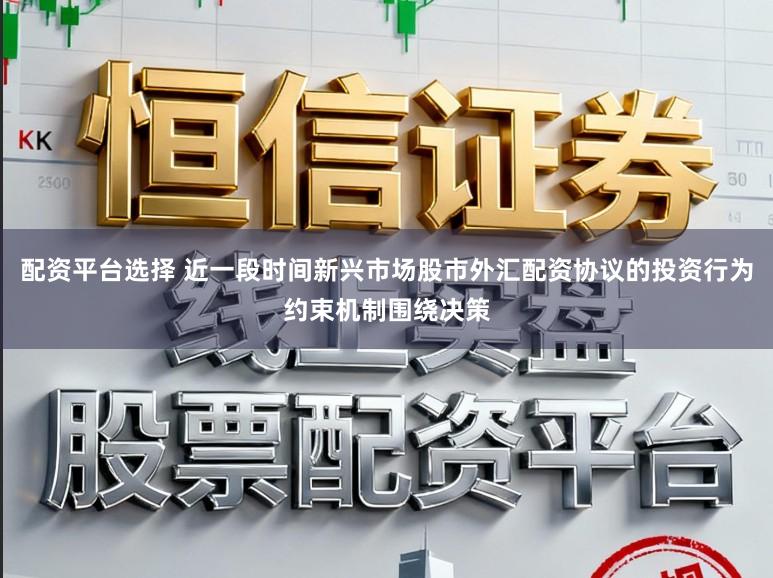 配资平台选择 近一段时间新兴市场股市外汇配资协议的投资行为约束机制围绕决策