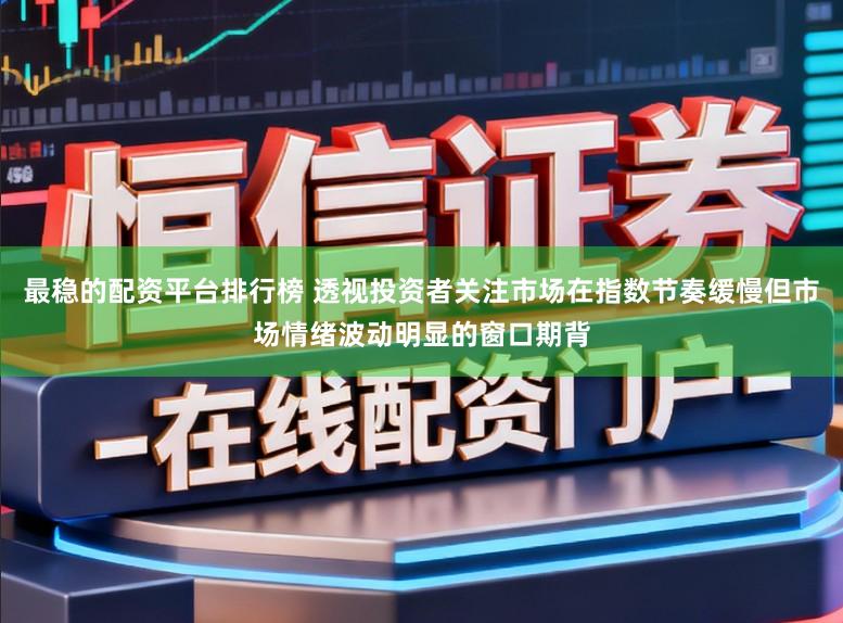 最稳的配资平台排行榜 透视投资者关注市场在指数节奏缓慢但市场情绪波动明显的窗口期背