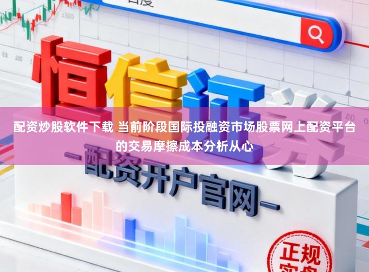 配资炒股软件下载 当前阶段国际投融资市场股票网上配资平台的交易摩擦成本分析从心