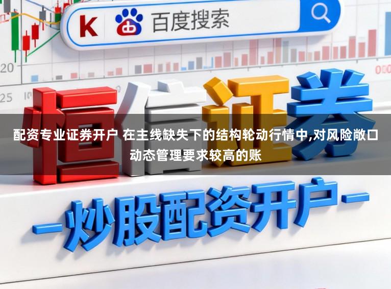 配资专业证券开户 在主线缺失下的结构轮动行情中，对风险敞口动态管理要求较高的账