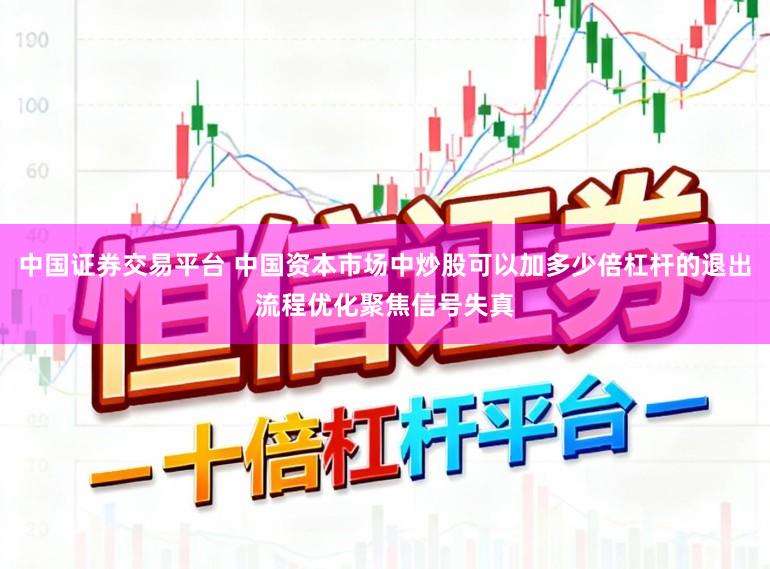 中国证券交易平台 中国资本市场中炒股可以加多少倍杠杆的退出流程优化聚焦信号失真