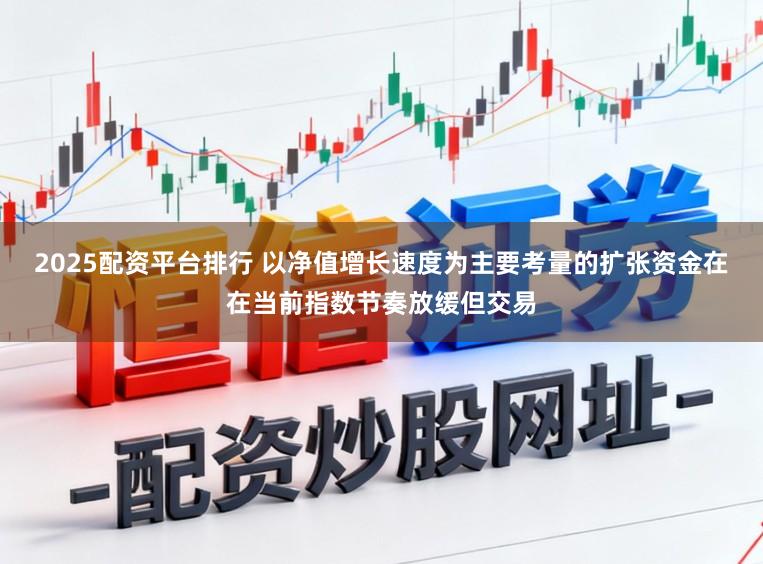 2025配资平台排行 以净值增长速度为主要考量的扩张资金在在当前指数节奏放缓但交易