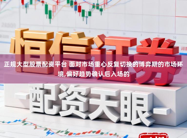 正规大型股票配资平台 面对市场重心反复切换的博弈期的市场环境，偏好趋势确认后入场的